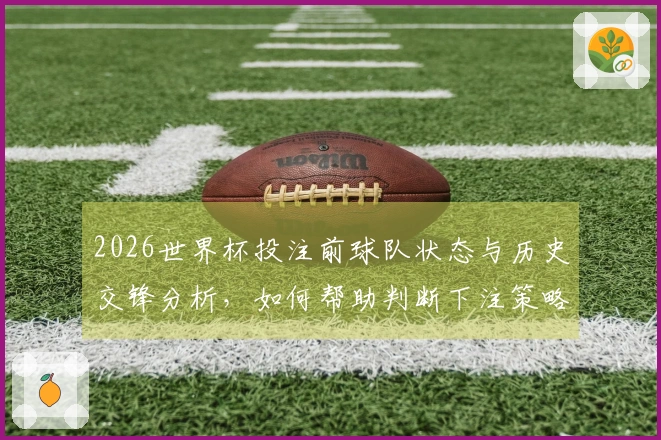 2026世界杯投注前球队状态与历史交锋分析，如何帮助判断下注策略？