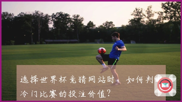 选择世界杯竞猜网站时，如何判断冷门比赛的投注价值？