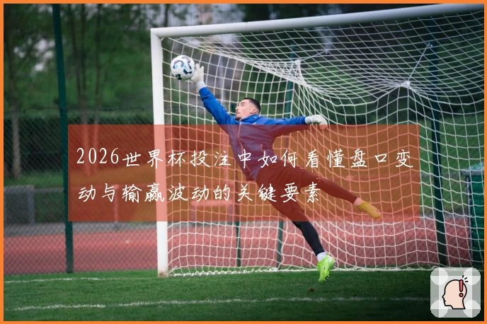 2026世界杯投注中如何看懂盘口变动与输赢波动的关键要素