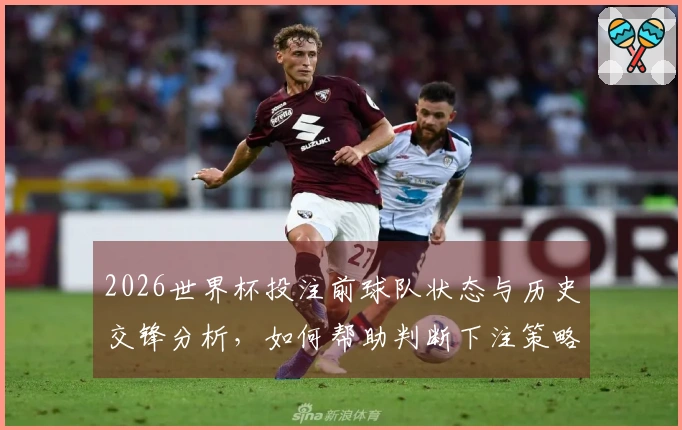 2026世界杯投注前球队状态与历史交锋分析，如何帮助判断下注策略？