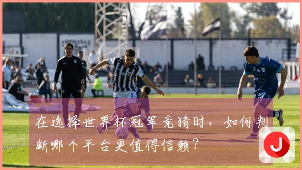 在选择世界杯冠军竞猜时，如何判断哪个平台更值得信赖？